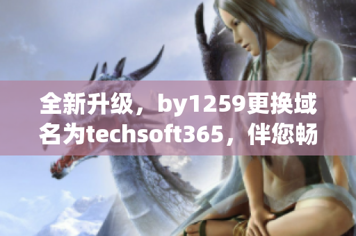 全新升級，by1259更換域名為techsoft365，伴您暢游軟件世界
