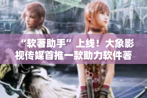 “軟著助手”上線！大象影視傳媒首推一款助力軟件著作權(quán)申請(qǐng)的工具