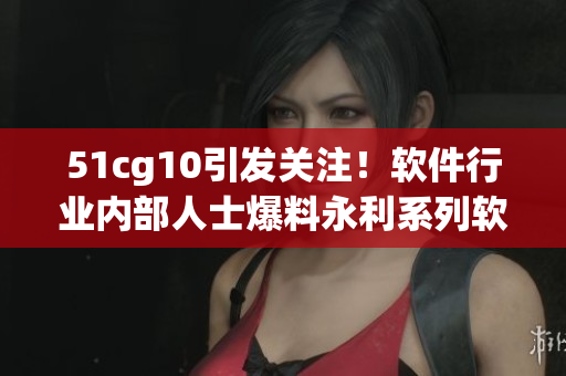 51cg10引發(fā)關(guān)注！軟件行業(yè)內(nèi)部人士爆料永利系列軟件存在嚴重安全隱患