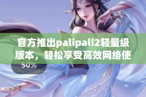 官方推出palipali2輕量級版本，輕松享受高效網(wǎng)絡(luò)使用體驗