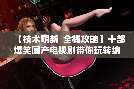 【技術(shù)萌新  全棧攻略】十部爆笑國產(chǎn)電視劇帶你玩轉(zhuǎn)編程世界