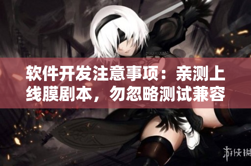 軟件開發(fā)注意事項(xiàng)：親測上線膜劇本，勿忽略測試兼容性