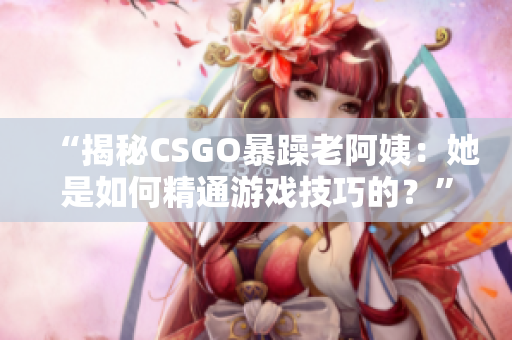 “揭秘CSGO暴躁老阿姨：她是如何精通游戲技巧的？”