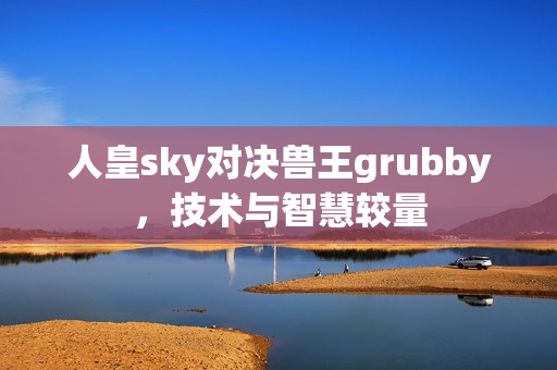 人皇sky對(duì)決獸王grubby，技術(shù)與智慧較量