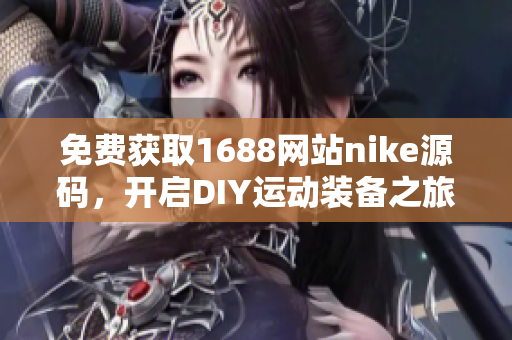免費獲取1688網(wǎng)站nike源碼，開啟DIY運動裝備之旅！