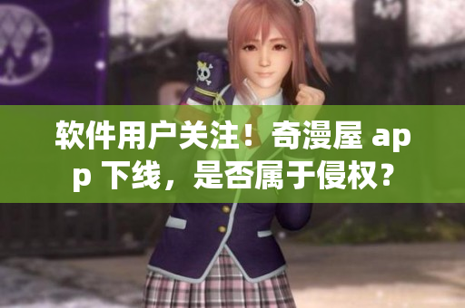 軟件用戶(hù)關(guān)注！奇漫屋 app 下線，是否屬于侵權(quán)？