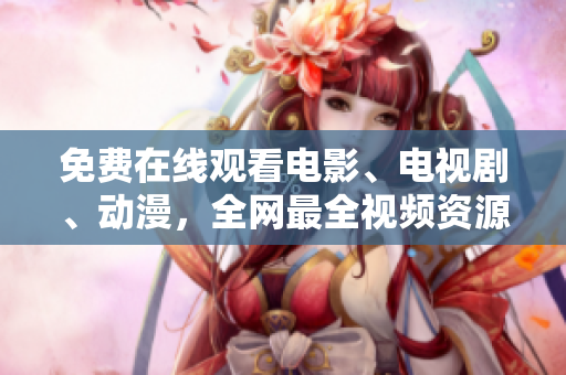 免費(fèi)在線觀看電影、電視劇、動漫，全網(wǎng)最全視頻資源匯總