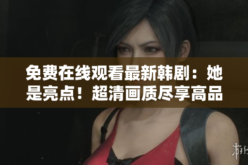 免費在線觀看最新韓劇：她是亮點！超清畫質(zhì)盡享高品質(zhì)軟件體驗