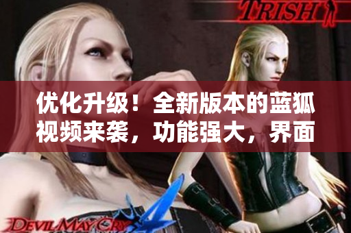 優(yōu)化升級(jí)！全新版本的藍(lán)狐視頻來襲，功能強(qiáng)大，界面更美觀