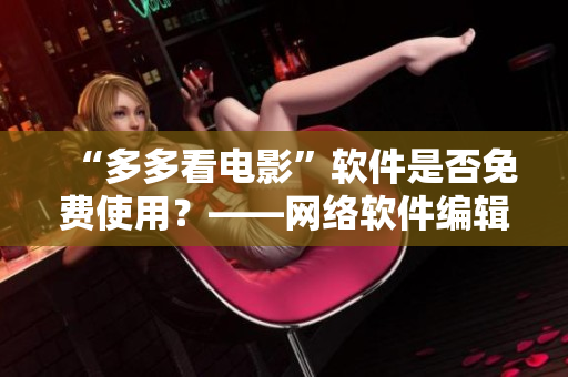 “多多看電影”軟件是否免費(fèi)使用？——網(wǎng)絡(luò)軟件編輯就此解答