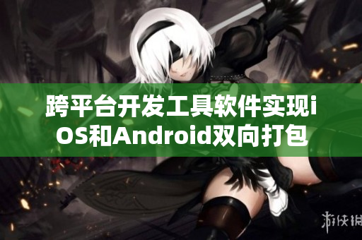 跨平臺(tái)開發(fā)工具軟件實(shí)現(xiàn)iOS和Android雙向打包