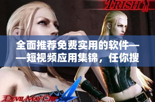 全面推薦免費實用的軟件——短視頻應(yīng)用集錦，任你搜羅！