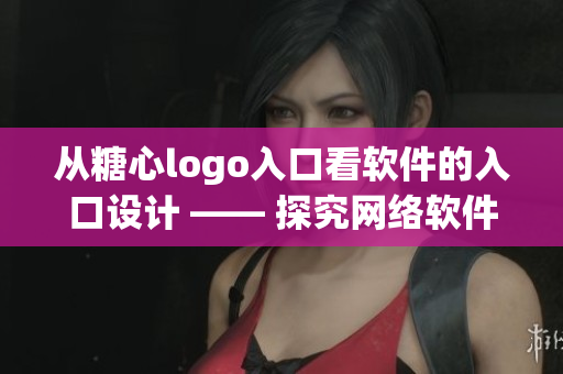 從糖心logo入口看軟件的入口設(shè)計 —— 探究網(wǎng)絡(luò)軟件的良好用戶體驗