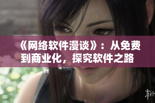 《網(wǎng)絡(luò)軟件漫談》：從免費(fèi)到商業(yè)化，探究軟件之路