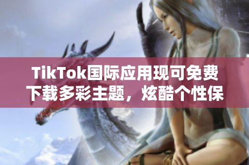 TikTok國際應(yīng)用現(xiàn)可免費(fèi)下載多彩主題，炫酷個性保證！