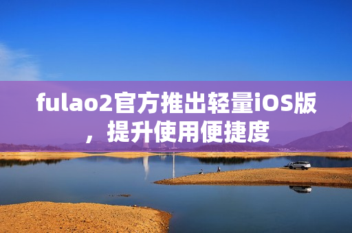 fulao2官方推出輕量iOS版，提升使用便捷度