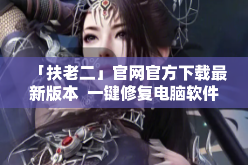 「扶老二」官網(wǎng)官方下載最新版本  一鍵修復(fù)電腦軟件問題