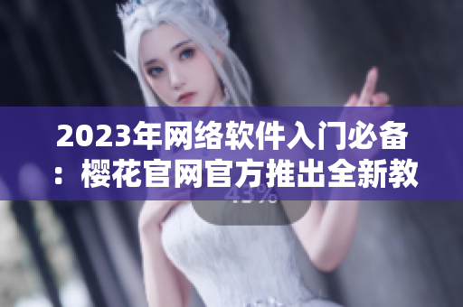 2023年網(wǎng)絡(luò)軟件入門(mén)必備：櫻花官網(wǎng)官方推出全新教學(xué)網(wǎng)站！