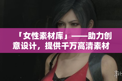 「女性素材庫(kù)」——助力創(chuàng)意設(shè)計(jì)，提供千萬高清素材的軟件
