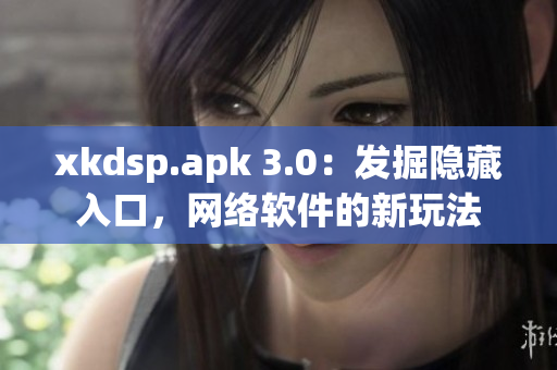 xkdsp.apk 3.0：發(fā)掘隱藏入口，網(wǎng)絡(luò)軟件的新玩法