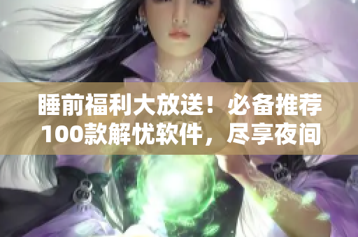 睡前福利大放送！必備推薦100款解憂軟件，盡享夜間輕松時(shí)光