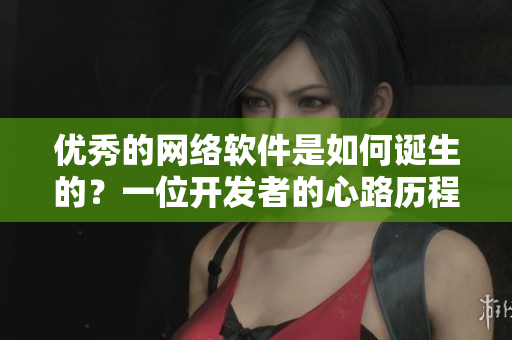 優(yōu)秀的網(wǎng)絡軟件是如何誕生的？一位開發(fā)者的心路歷程