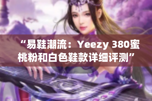 “易鞋潮流：Yeezy 380蜜桃粉和白色鞋款詳細(xì)評測”