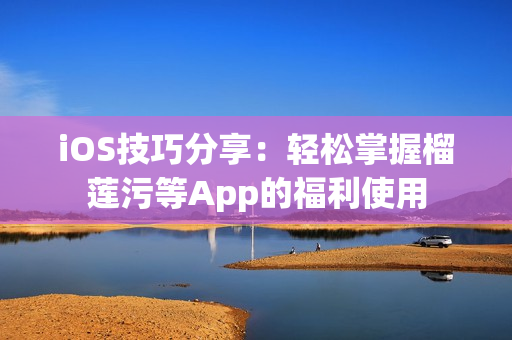 iOS技巧分享：輕松掌握榴蓮污等App的福利使用