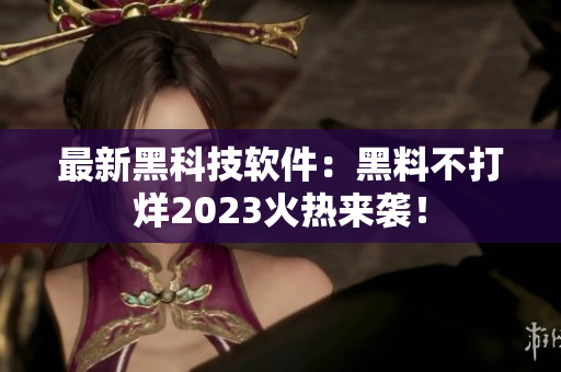 最新黑科技軟件：黑料不打烊2023火熱來(lái)襲！