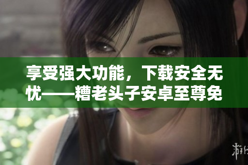 享受強大功能，下載安全無憂——糟老頭子安卓至尊免費版推薦