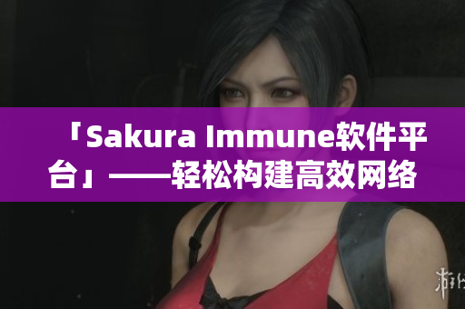 「Sakura Immune軟件平臺」——輕松構(gòu)建高效網(wǎng)絡(luò)應(yīng)用
