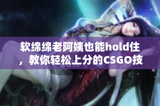 軟綿綿老阿姨也能hold住，教你輕松上分的CSGO技巧