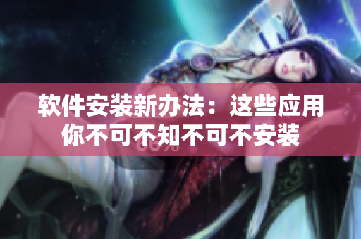 軟件安裝新辦法：這些應(yīng)用你不可不知不可不安裝
