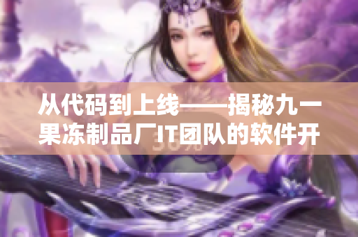 從代碼到上線——揭秘九一果凍制品廠IT團(tuán)隊(duì)的軟件開發(fā)故事