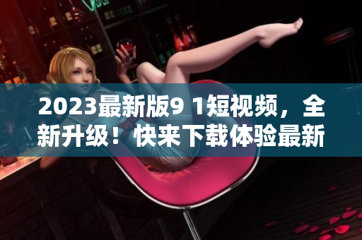 2023最新版9 1短視頻，全新升級！快來下載體驗最新軟件版本。
