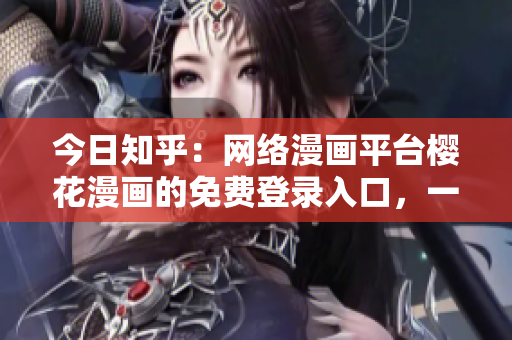 今日知乎：網(wǎng)絡(luò)漫畫平臺(tái)櫻花漫畫的免費(fèi)登錄入口，一網(wǎng)打盡