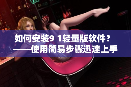 如何安裝9 1輕量版軟件？ ——使用簡易步驟迅速上手