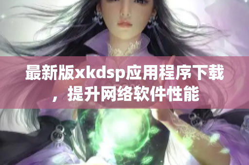 最新版xkdsp應(yīng)用程序下載，提升網(wǎng)絡(luò)軟件性能