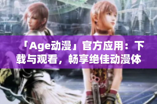 「Age動(dòng)漫」官方應(yīng)用：下載與觀看，暢享絕佳動(dòng)漫體驗(yàn)