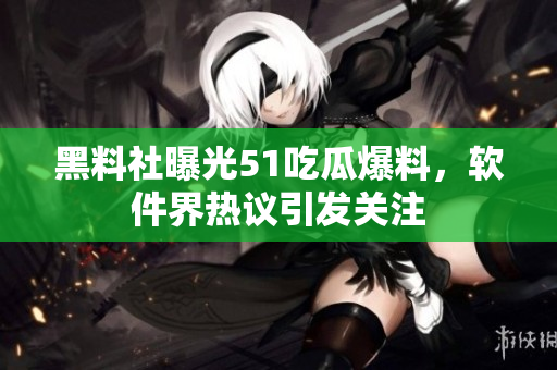 黑料社曝光51吃瓜爆料，軟件界熱議引發(fā)關(guān)注