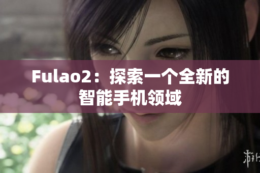 Fulao2：探索一個(gè)全新的智能手機(jī)領(lǐng)域