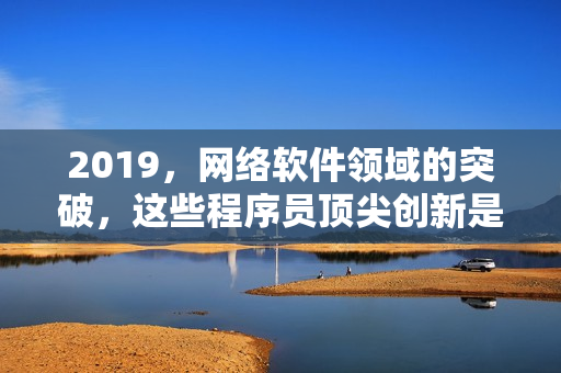 2019，網(wǎng)絡(luò)軟件領(lǐng)域的突破，這些程序員頂尖創(chuàng)新是如何實(shí)現(xiàn)的？