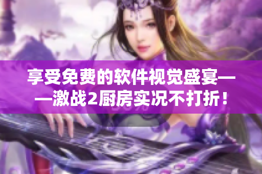 享受免費的軟件視覺盛宴——激戰(zhàn)2廚房實況不打折！