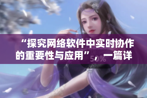 “探究網(wǎng)絡(luò)軟件中實時協(xié)作的重要性與應(yīng)用”，一篇詳細的探討與解析。