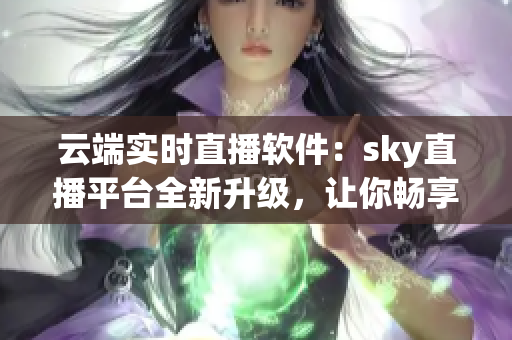 云端實(shí)時(shí)直播軟件：sky直播平臺(tái)全新升級(jí)，讓你暢享網(wǎng)絡(luò)直播樂(lè)趣