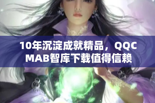 10年沉淀成就精品，QQC MAB智庫下載值得信賴
