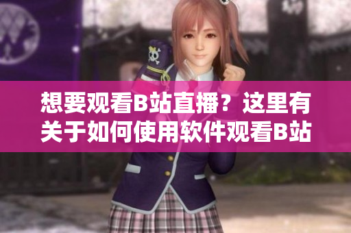 想要觀看B站直播？這里有關(guān)于如何使用軟件觀看B站直播的詳細(xì)教程！