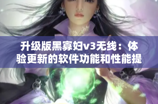 升級(jí)版黑寡婦v3無(wú)線：體驗(yàn)更新的軟件功能和性能提升