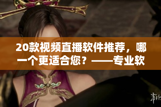 20款視頻直播軟件推薦，哪一個更適合您？——專業(yè)軟件編輯為您篩選