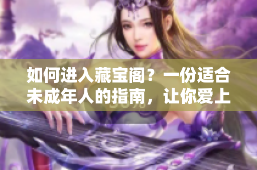 如何進(jìn)入藏寶閣？一份適合未成年人的指南，讓你愛上文學(xué)和閱讀！